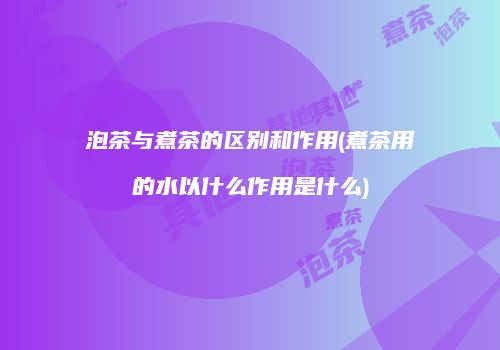 泡茶与煮茶的区别和作用(煮茶用的水以什么作用是什么)