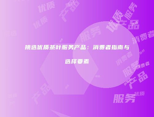 挑选优质茶叶服务产品：消费者指南与选择要素
