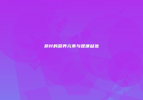 茶叶的营养元素与健康益处
