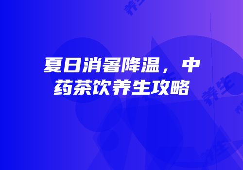 夏日消暑降温，中药茶饮养生攻略