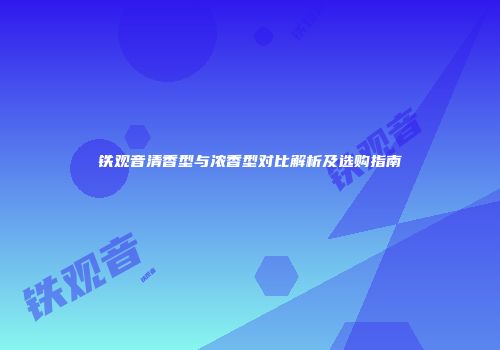 铁观音清香型与浓香型对比解析及选购指南