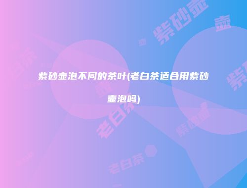 紫砂壶泡不同的茶叶(老白茶适合用紫砂壶泡吗)