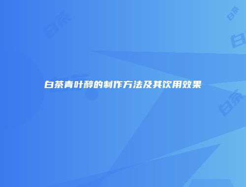 白茶青叶醇的制作方法及其饮用效果