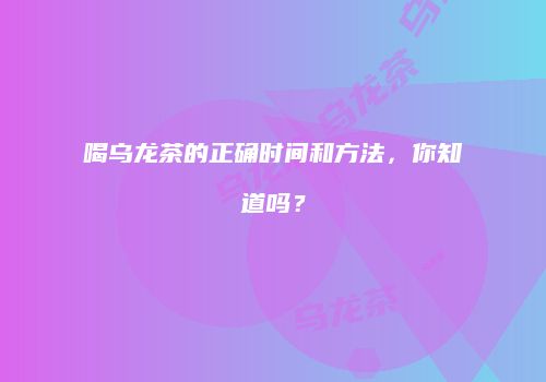 喝乌龙茶的正确时间和方法，你知道吗？