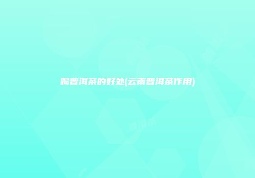 喝普洱茶的好处(云南普洱茶作用)