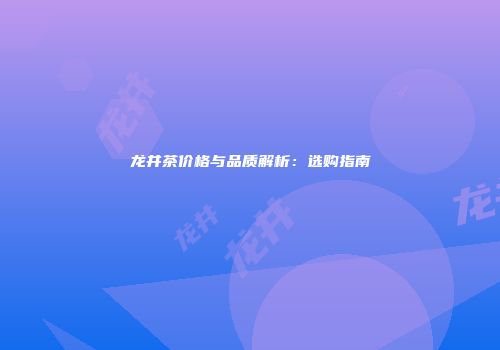 龙井茶价格与品质解析：选购指南