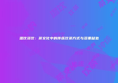 温饮淡饮：茶文化中的传统饮茶方式与多重益处