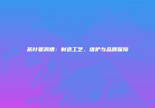 茶叶萎凋槽：制造工艺、维护与品质保障