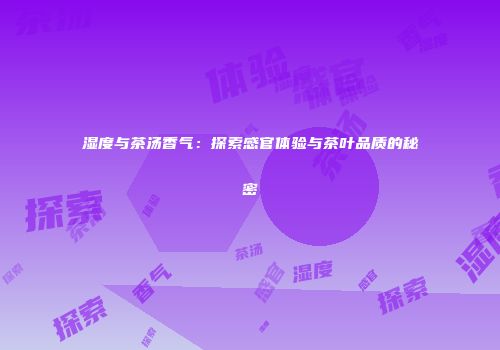 湿度与茶汤香气：探索感官体验与茶叶品质的秘密