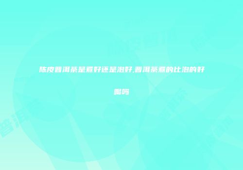 陈皮普洱茶是煮好还是泡好,普洱茶煮的比泡的好喝吗