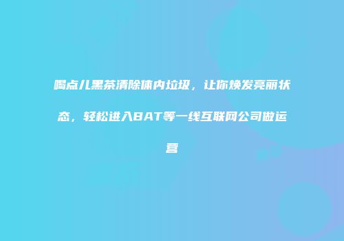 喝点儿黑茶清除体内垃圾，让你焕发亮丽状态，轻松进入BAT等一线互联网公司做运营