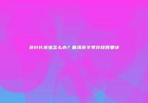 茶叶长茶虫怎么办？普洱茶冬季存放四要诀
