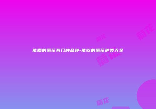 能喝的菊花有几种品种-能吃的菊花种类大全