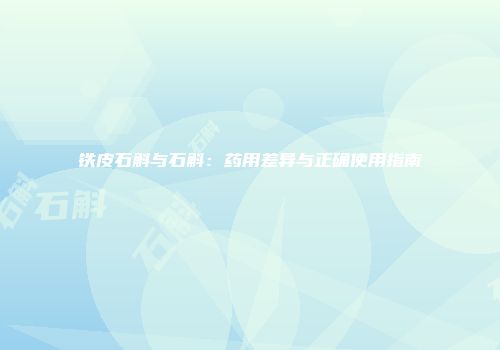 铁皮石斛与石斛：药用差异与正确使用指南