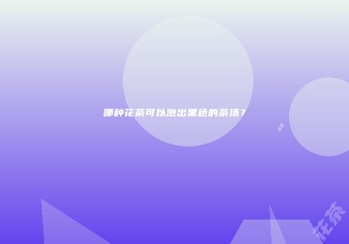哪种花茶可以泡出黑色的茶汤？