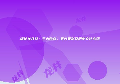 探秘龙井茶：三大特点、五大类别及历史文化底蕴