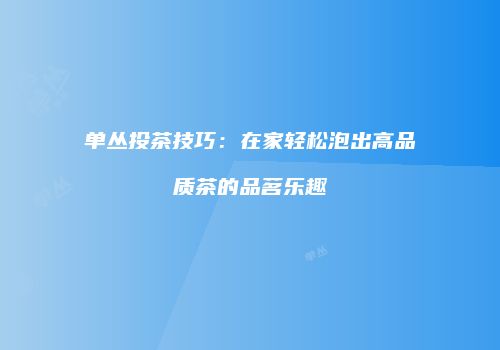 单丛投茶技巧：在家轻松泡出高品质茶的品茗乐趣