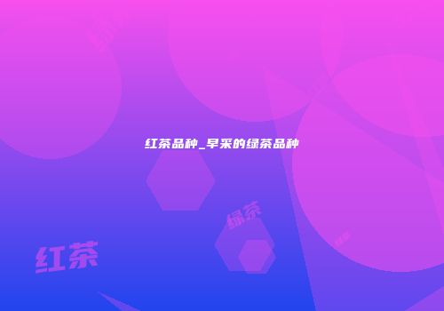 红茶品种_早采的绿茶品种
