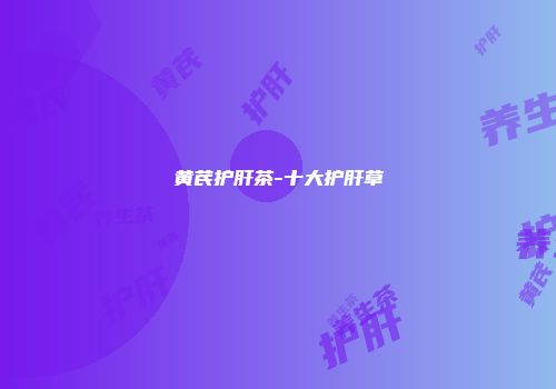 黄芪护肝茶-十大护肝草