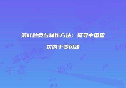 茶叶种类与制作方法：探寻中国国饮的千变风味