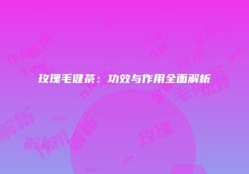玫瑰毛健茶：功效与作用全面解析