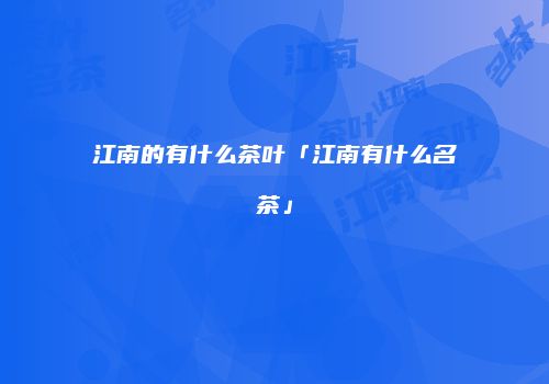 江南的有什么茶叶「江南有什么名茶」