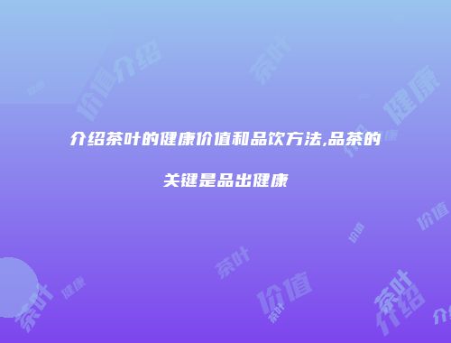 介绍茶叶的健康价值和品饮方法,品茶的关键是品出健康