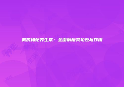黄芪枸杞养生茶：全面解析其功效与作用