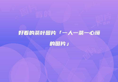 好看的茶叶图片「一人一茶一心境的图片」