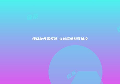 绿茶秋天喝好吗-立秋喝绿茶可以没