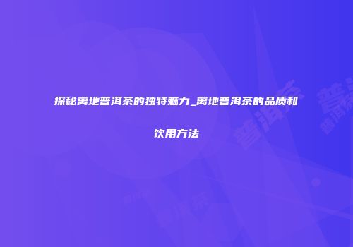 探秘离地普洱茶的独特魅力_离地普洱茶的品质和饮用方法