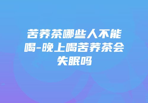 苦荞茶哪些人不能喝-晚上喝苦荞茶会失眠吗