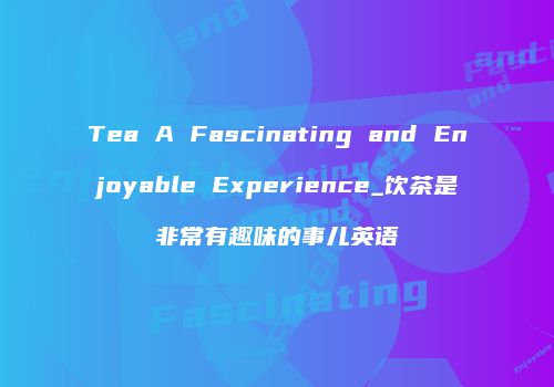 Tea A Fascinating and Enjoyable Experience_饮茶是非常有趣味的事儿英语