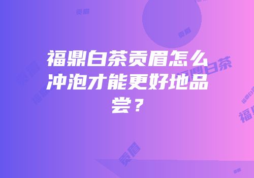 福鼎白茶贡眉怎么冲泡才能更好地品尝？