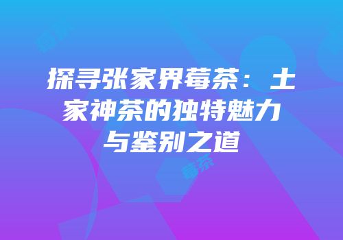 探寻张家界莓茶：土家神茶的独特魅力与鉴别之道