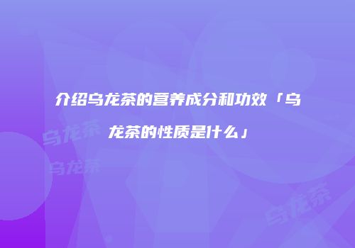 介绍乌龙茶的营养成分和功效「乌龙茶的性质是什么」
