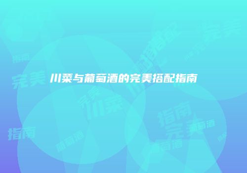 川菜与葡萄酒的完美搭配指南