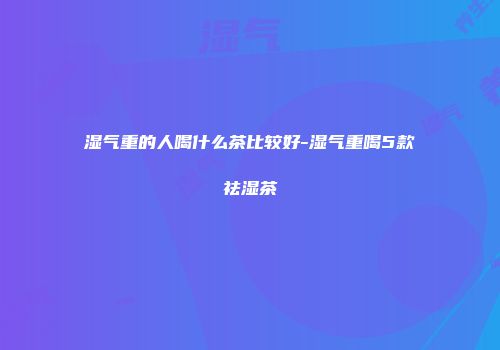 湿气重的人喝什么茶比较好-湿气重喝5款祛湿茶