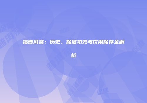 福普洱茶：历史、保健功效与饮用保存全解析