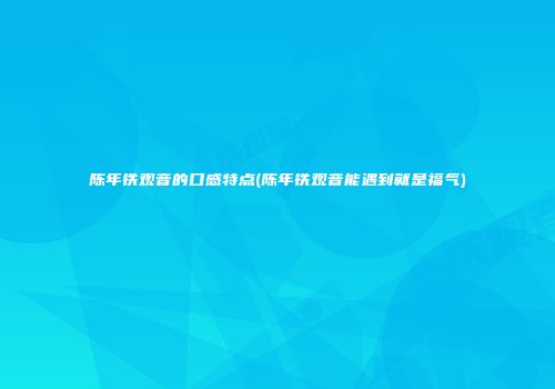 陈年铁观音的口感特点(陈年铁观音能遇到就是福气)
