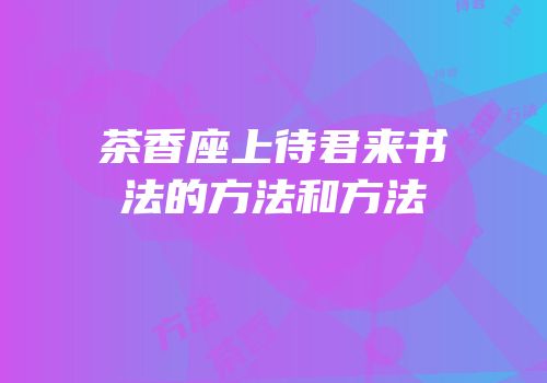 茶香座上待君来书法的方法和方法