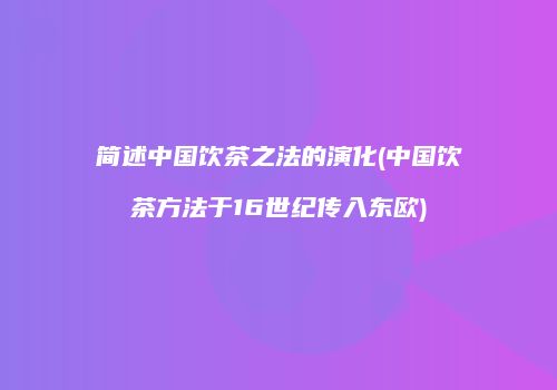 简述中国饮茶之法的演化(中国饮茶方法于16世纪传入东欧)