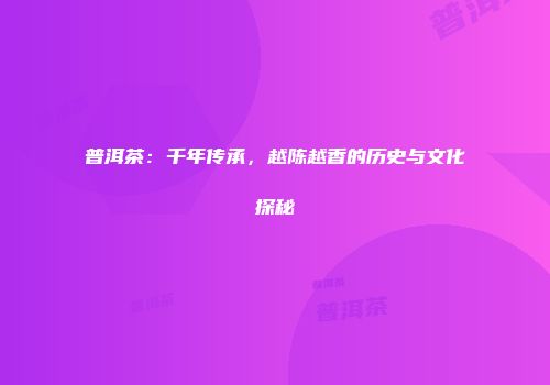 普洱茶：千年传承，越陈越香的历史与文化探秘