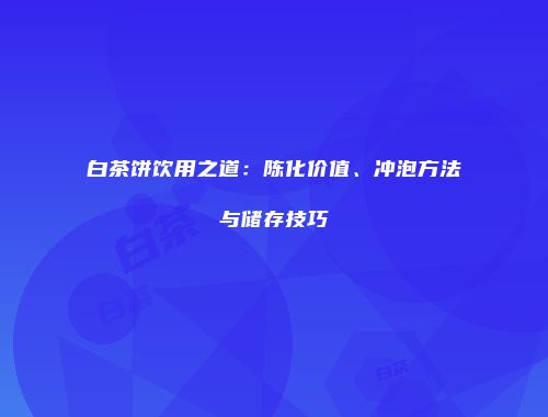 白茶饼饮用之道：陈化价值、冲泡方法与储存技巧