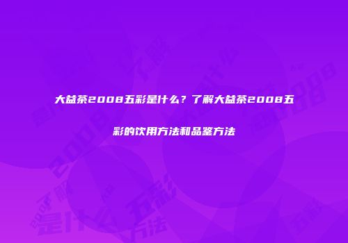 大益茶2008五彩是什么？了解大益茶2008五彩的饮用方法和品鉴方法