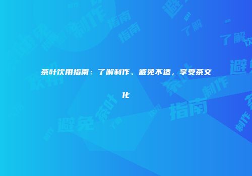 茶叶饮用指南：了解制作、避免不适，享受茶文化