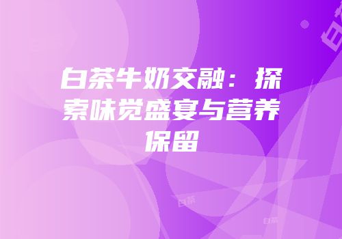 白茶牛奶交融：探索味觉盛宴与营养保留