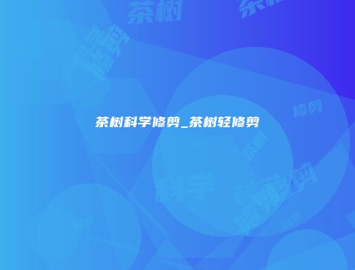 茶树科学修剪_茶树轻修剪