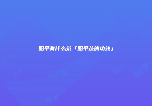 昭平有什么茶「昭平茶的功效」