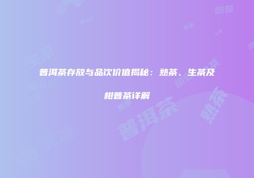 普洱茶存放与品饮价值揭秘：熟茶、生茶及柑普茶详解